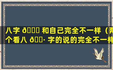 八字 🐅 和自己完全不一样（两个看八 🌷 字的说的完全不一样）